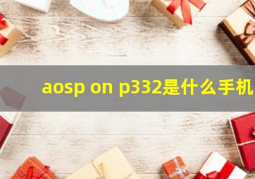 aosp on p332是什么手机